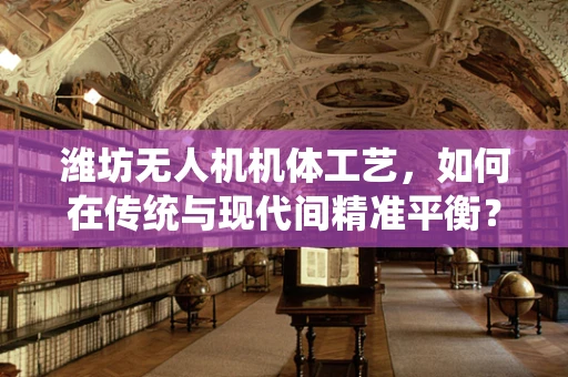 潍坊无人机机体工艺，如何在传统与现代间精准平衡？