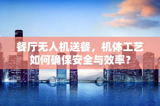 餐厅无人机送餐，机体工艺如何确保安全与效率？