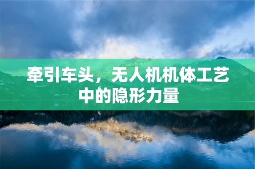 牵引车头，无人机机体工艺中的隐形力量