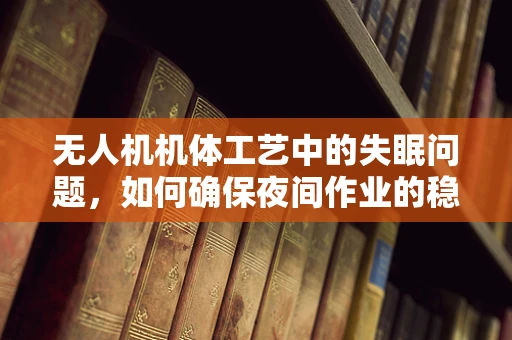 无人机机体工艺中的失眠问题，如何确保夜间作业的稳定与安全？