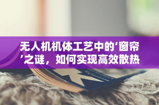 无人机机体工艺中的‘窗帘’之谜，如何实现高效散热与轻量化？