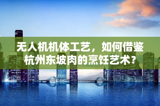 无人机机体工艺，如何借鉴杭州东坡肉的烹饪艺术？