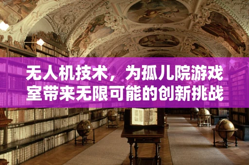无人机技术，为孤儿院游戏室带来无限可能的创新挑战