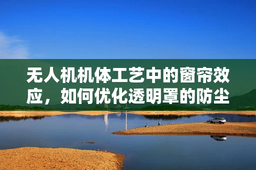 无人机机体工艺中的窗帘效应，如何优化透明罩的防尘设计？