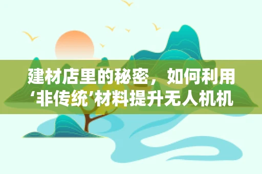 建材店里的秘密，如何利用‘非传统’材料提升无人机机体工艺？