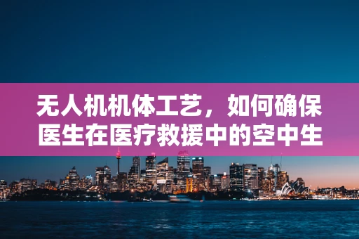 无人机机体工艺，如何确保医生在医疗救援中的空中生命线安全？