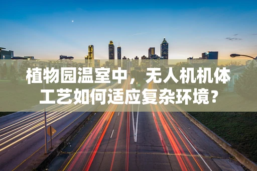 植物园温室中，无人机机体工艺如何适应复杂环境？