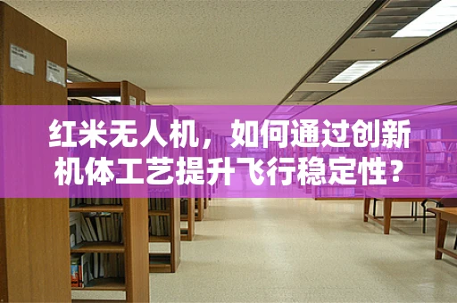 红米无人机，如何通过创新机体工艺提升飞行稳定性？
