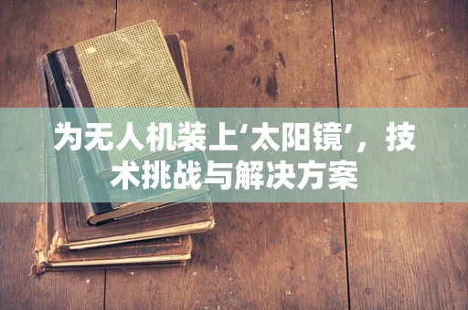 为无人机装上‘太阳镜’，技术挑战与解决方案