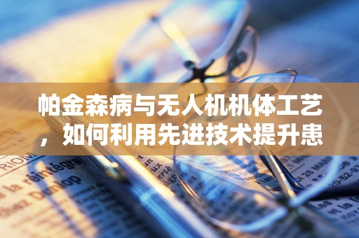 帕金森病与无人机机体工艺，如何利用先进技术提升患者生活质量？
