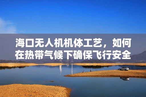 海口无人机机体工艺，如何在热带气候下确保飞行安全与性能稳定？