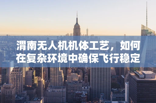 渭南无人机机体工艺，如何在复杂环境中确保飞行稳定性？