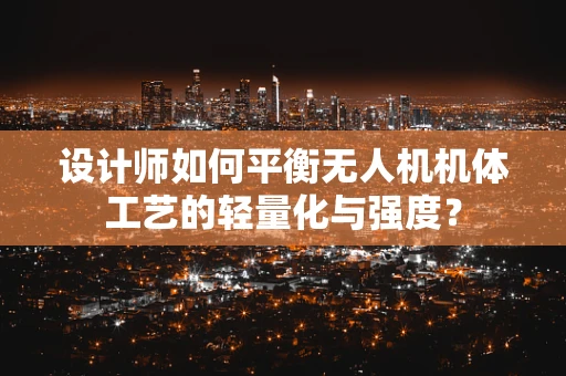 设计师如何平衡无人机机体工艺的轻量化与强度？