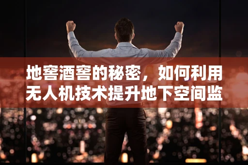 地窖酒窖的秘密，如何利用无人机技术提升地下空间监测？
