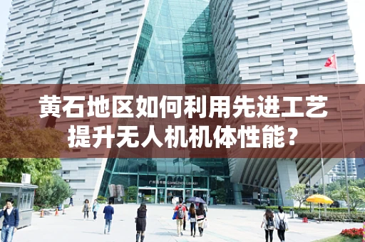 黄石地区如何利用先进工艺提升无人机机体性能？