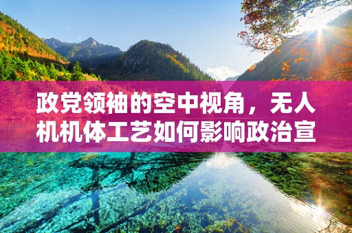 政党领袖的空中视角，无人机机体工艺如何影响政治宣传的精准度？