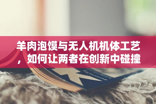 羊肉泡馍与无人机机体工艺，如何让两者在创新中碰撞出火花？