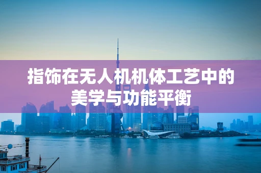 指饰在无人机机体工艺中的美学与功能平衡