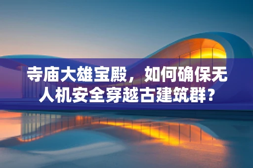 寺庙大雄宝殿，如何确保无人机安全穿越古建筑群？