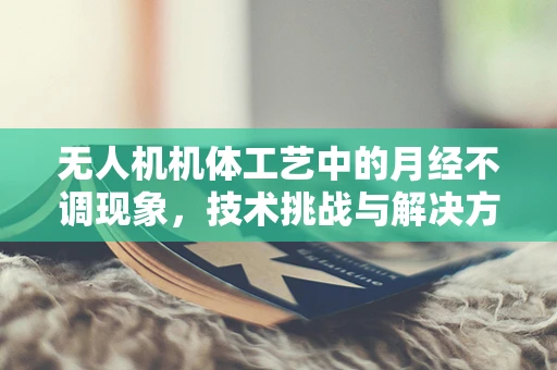 无人机机体工艺中的月经不调现象，技术挑战与解决方案