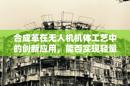 合成革在无人机机体工艺中的创新应用，能否实现轻量化与耐久性的双重突破？