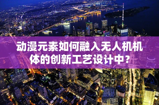 动漫元素如何融入无人机机体的创新工艺设计中？