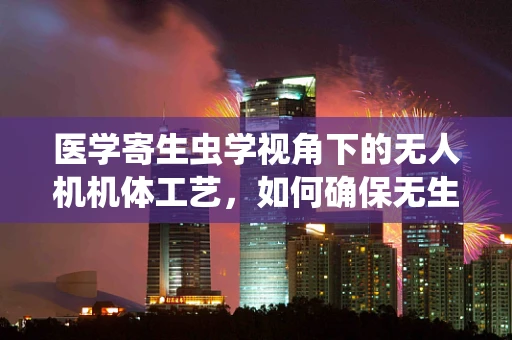 医学寄生虫学视角下的无人机机体工艺，如何确保无生物污染？