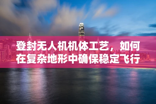 登封无人机机体工艺，如何在复杂地形中确保稳定飞行？