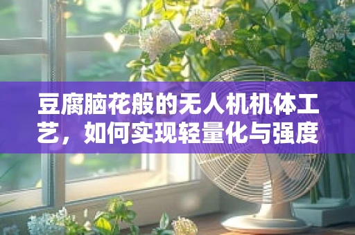 豆腐脑花般的无人机机体工艺，如何实现轻量化与强度的完美平衡？