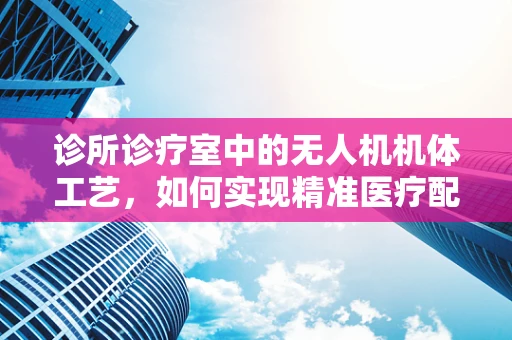 诊所诊疗室中的无人机机体工艺，如何实现精准医疗配送的‘空中桥梁’？