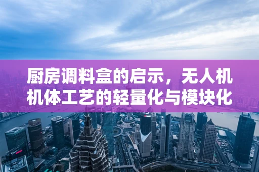 厨房调料盒的启示，无人机机体工艺的轻量化与模块化创新