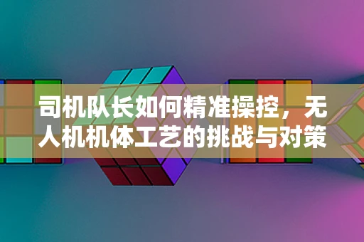 司机队长如何精准操控，无人机机体工艺的挑战与对策