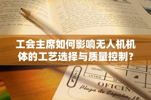 工会主席如何影响无人机机体的工艺选择与质量控制？