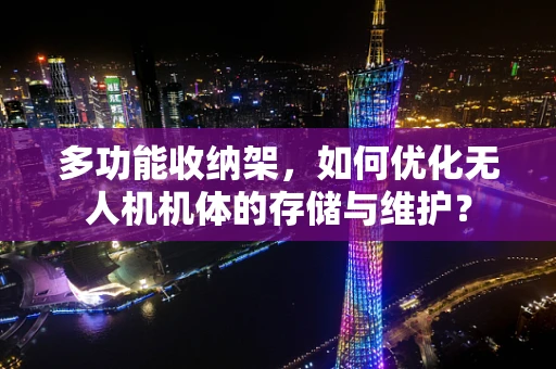 多功能收纳架，如何优化无人机机体的存储与维护？