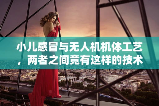 小儿感冒与无人机机体工艺，两者之间竟有这样的技术关联？