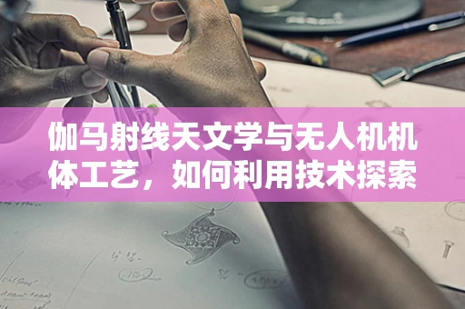 伽马射线天文学与无人机机体工艺，如何利用技术探索宇宙奥秘？