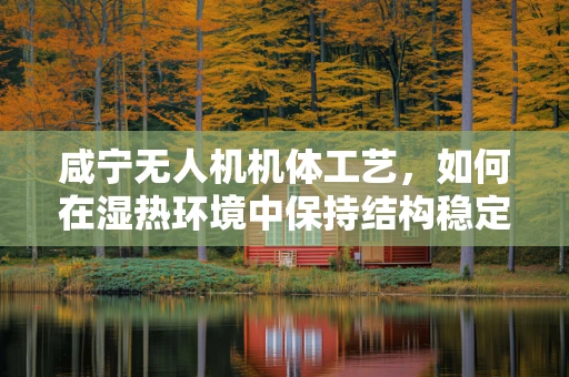 咸宁无人机机体工艺，如何在湿热环境中保持结构稳定性？