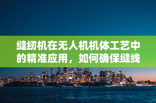 缝纫机在无人机机体工艺中的精准应用，如何确保缝线强度与美观并重？