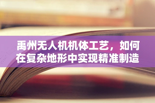 禹州无人机机体工艺，如何在复杂地形中实现精准制造？