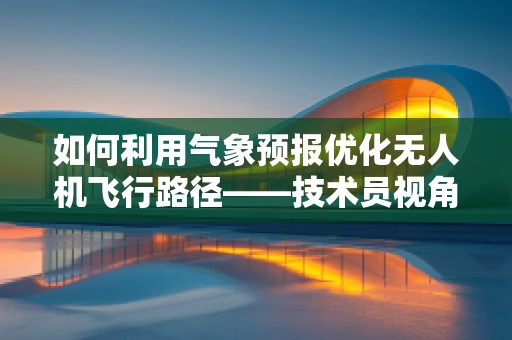 如何利用气象预报优化无人机飞行路径——技术员视角的深度探讨