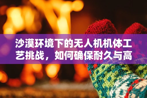 沙漠环境下的无人机机体工艺挑战，如何确保耐久与高效？