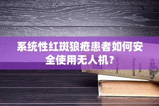 系统性红斑狼疮患者如何安全使用无人机？