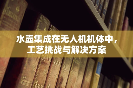 水壶集成在无人机机体中，工艺挑战与解决方案