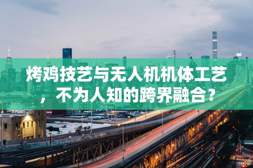 烤鸡技艺与无人机机体工艺，不为人知的跨界融合？