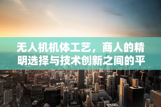 无人机机体工艺，商人的精明选择与技术创新之间的平衡？