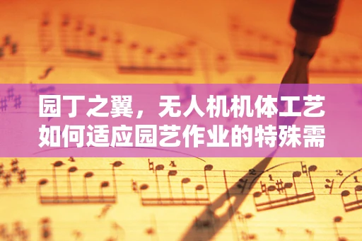 园丁之翼，无人机机体工艺如何适应园艺作业的特殊需求？