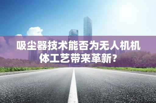 吸尘器技术能否为无人机机体工艺带来革新？