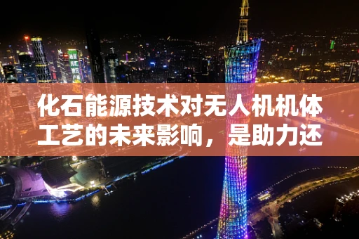 化石能源技术对无人机机体工艺的未来影响，是助力还是羁绊？