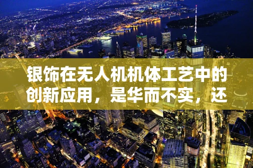 银饰在无人机机体工艺中的创新应用，是华而不实，还是点石成金？