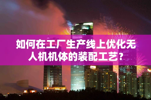 如何在工厂生产线上优化无人机机体的装配工艺？